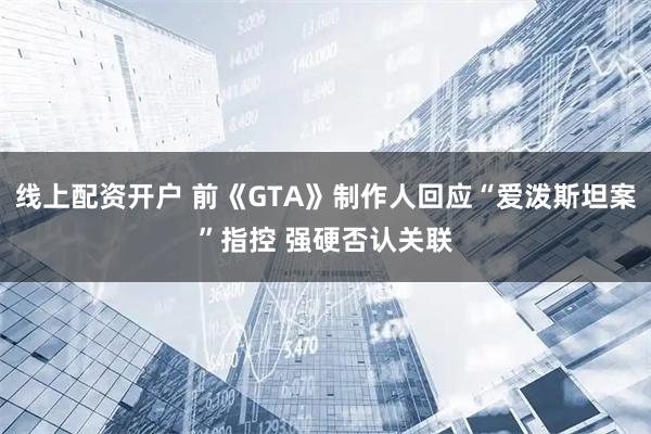线上配资开户 前《GTA》制作人回应“爱泼斯坦案”指控 强硬否认关联