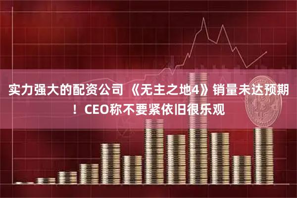实力强大的配资公司 《无主之地4》销量未达预期！CEO称不要紧依旧很乐观