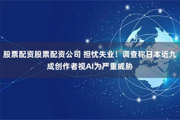 股票配资股票配资公司 担忧失业！调查称日本近九成创作者视AI为严重威胁