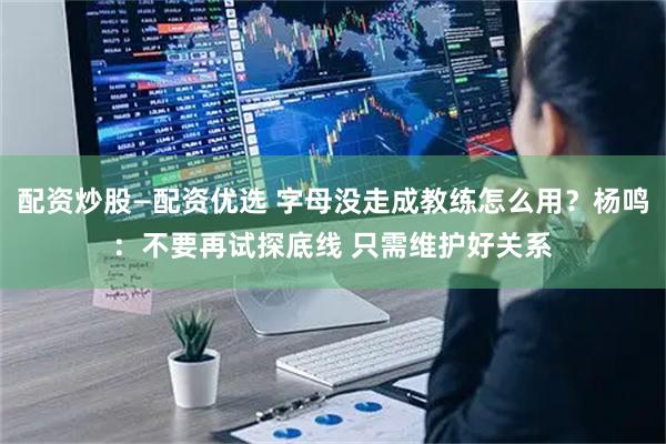 配资炒股—配资优选 字母没走成教练怎么用？杨鸣：不要再试探底线 只需维护好关系