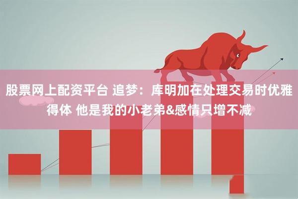 股票网上配资平台 追梦：库明加在处理交易时优雅得体 他是我的小老弟&感情只增不减