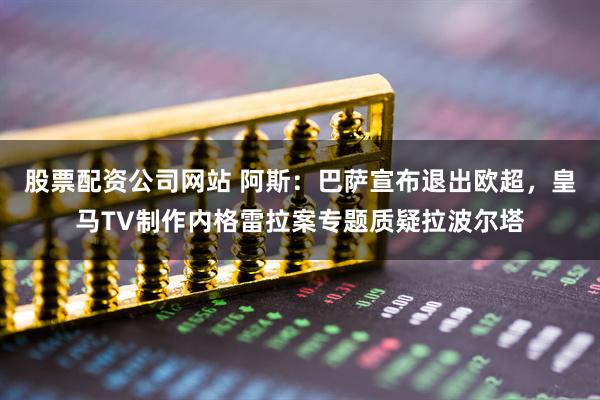 股票配资公司网站 阿斯：巴萨宣布退出欧超，皇马TV制作内格雷拉案专题质疑拉波尔塔