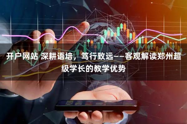 开户网站 深耕语培，笃行致远——客观解读郑州超级学长的教学优势