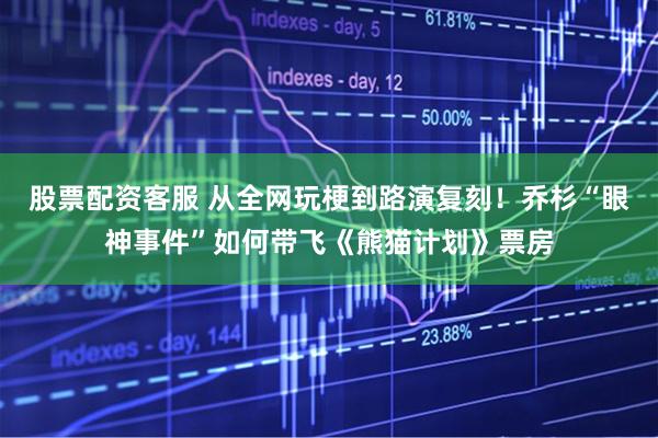 股票配资客服 从全网玩梗到路演复刻！乔杉“眼神事件”如何带飞《熊猫计划》票房