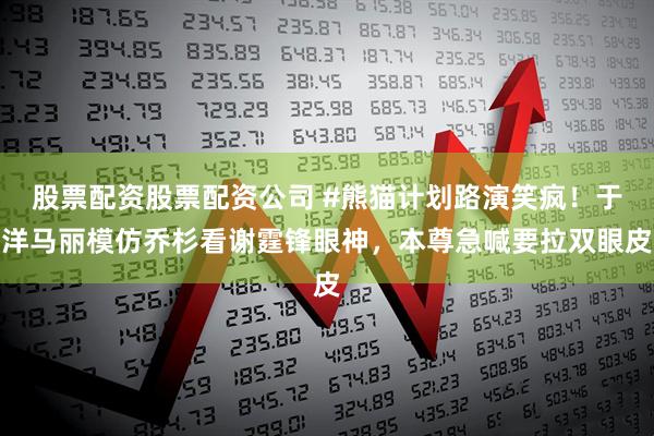 股票配资股票配资公司 #熊猫计划路演笑疯！于洋马丽模仿乔杉看谢霆锋眼神，本尊急喊要拉双眼皮