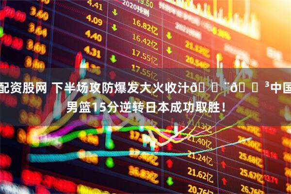 配资股网 下半场攻防爆发大火收汁🇨🇳中国男篮15分逆转日本成功取胜！