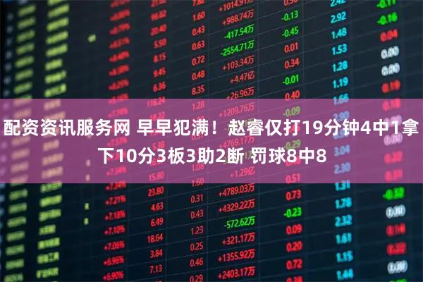 配资资讯服务网 早早犯满！赵睿仅打19分钟4中1拿下10分3板3助2断 罚球8中8