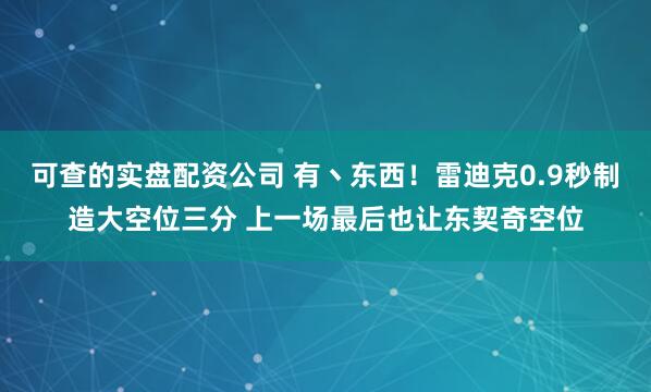 可查的实盘配资公司 有丶东西！雷迪克0.9秒制造大空位三分 上一场最后也让东契奇空位