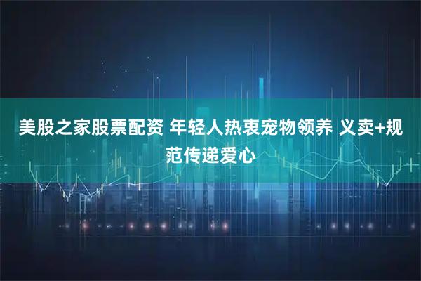 美股之家股票配资 年轻人热衷宠物领养 义卖+规范传递爱心