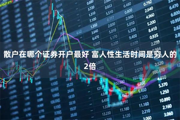 散户在哪个证券开户最好 富人性生活时间是穷人的2倍