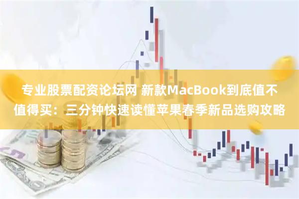 专业股票配资论坛网 新款MacBook到底值不值得买：三分钟快速读懂苹果春季新品选购攻略