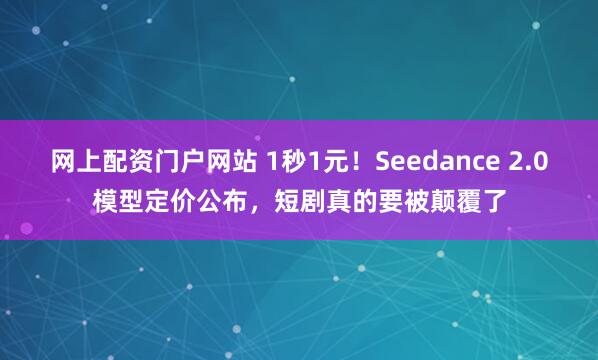 网上配资门户网站 1秒1元！Seedance 2.0模型定价公布，短剧真的要被颠覆了