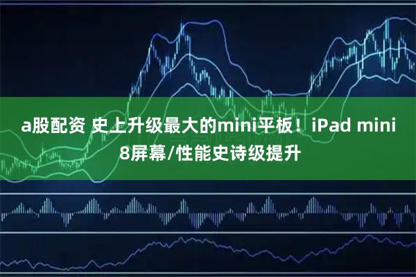 a股配资 史上升级最大的mini平板！iPad mini 8屏幕/性能史诗级提升