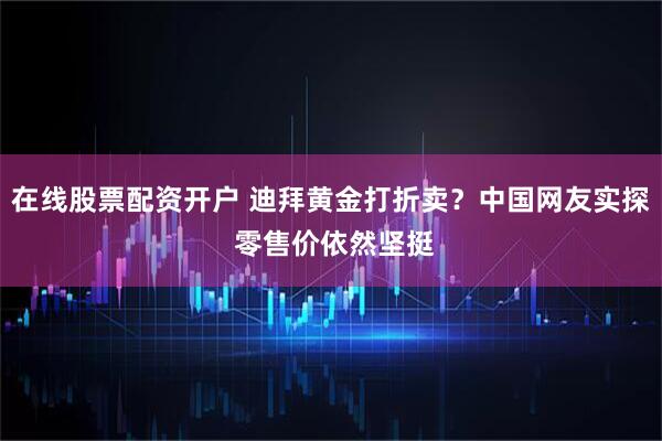 在线股票配资开户 迪拜黄金打折卖？中国网友实探 零售价依然坚挺