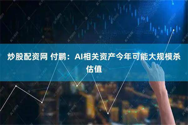 炒股配资网 付鹏：AI相关资产今年可能大规模杀估值