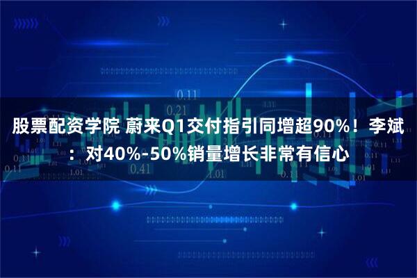 股票配资学院 蔚来Q1交付指引同增超90%！李斌：对40%-50%销量增长非常有信心