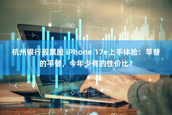 杭州银行股票股 iPhone 17e上手体验：苹替的平替，今年少有的性价比？