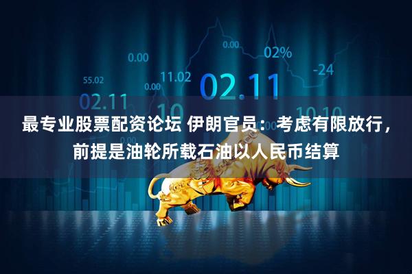 最专业股票配资论坛 伊朗官员：考虑有限放行，前提是油轮所载石油以人民币结算