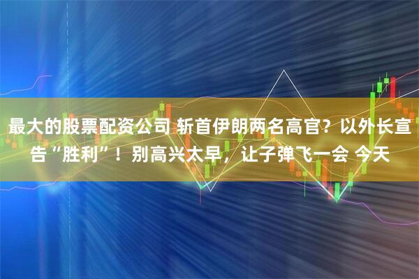 最大的股票配资公司 斩首伊朗两名高官？以外长宣告“胜利”！别高兴太早，让子弹飞一会 今天