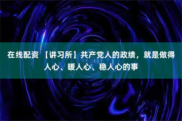 在线配资 【讲习所】共产党人的政绩，就是做得人心、暖人心、稳人心的事