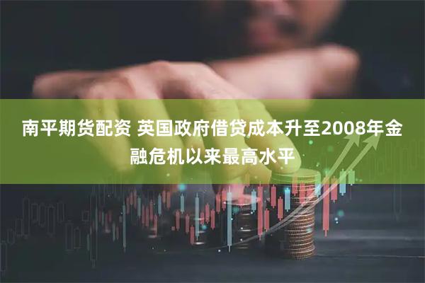 南平期货配资 英国政府借贷成本升至2008年金融危机以来最高水平