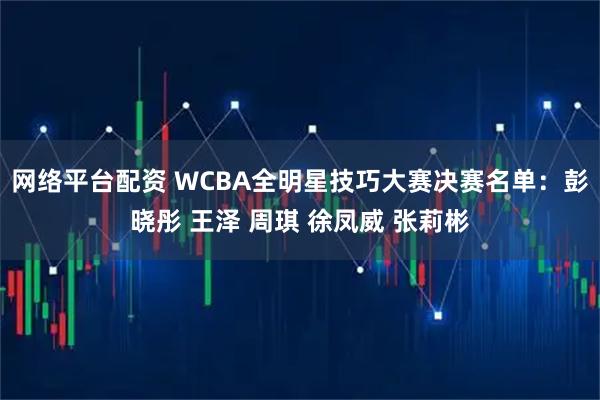 网络平台配资 WCBA全明星技巧大赛决赛名单：彭晓彤 王泽 周琪 徐凤威 张莉彬