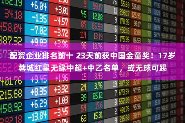 配资企业排名前十 23天前获中国金童奖！17岁蓉城红星无缘中超+中乙名单，或无球可踢