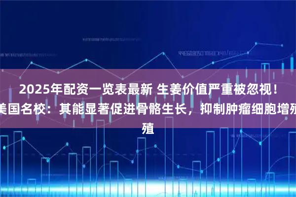 2025年配资一览表最新 生姜价值严重被忽视！美国名校：其能显著促进骨骼生长，抑制肿瘤细胞增殖