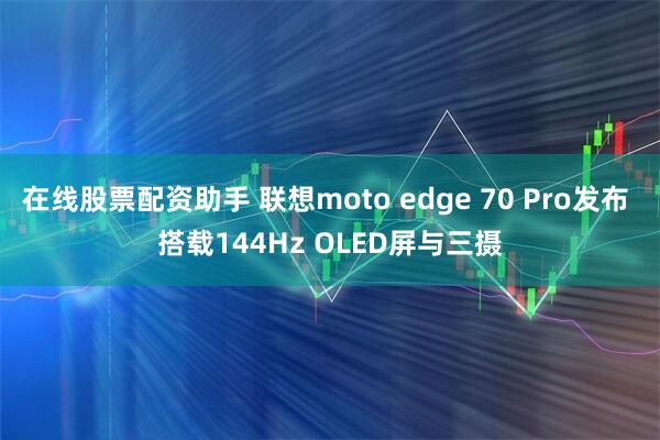 在线股票配资助手 联想moto edge 70 Pro发布 搭载144Hz OLED屏与三摄