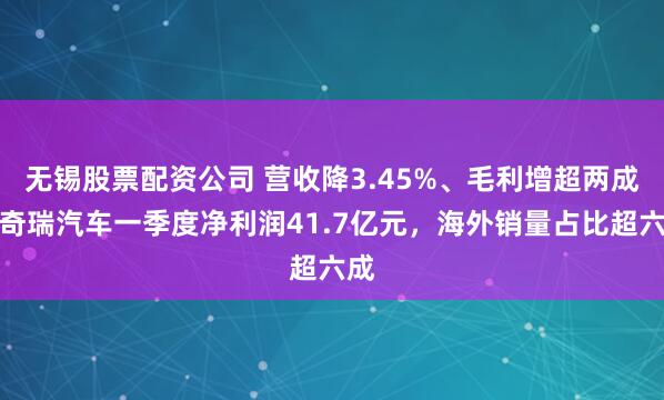 无锡股票配资公司 营收降3.45%、毛利增超两成！奇瑞汽车一季度净利润41.7亿元，海外销量占比超六成