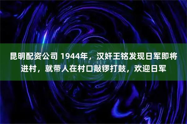 昆明配资公司 1944年，汉奸王铭发现日军即将进村，就带人在村口敲锣打鼓，欢迎日军