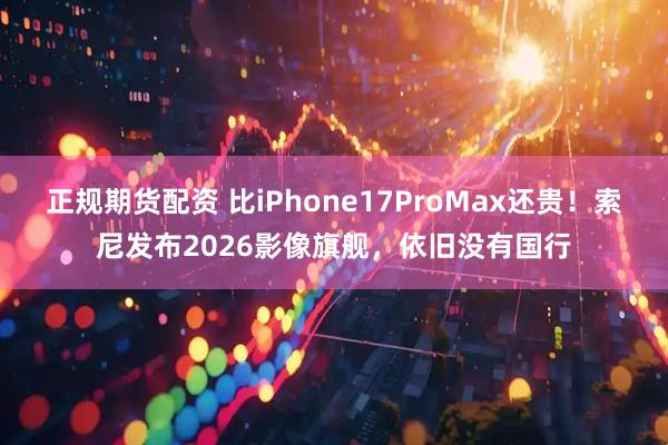 正规期货配资 比iPhone17ProMax还贵！索尼发布2026影像旗舰，依旧没有国行