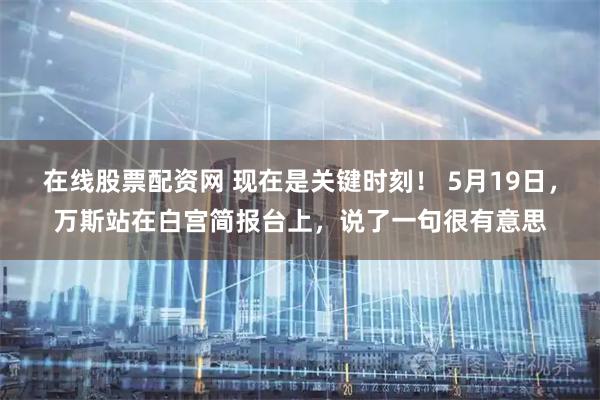 在线股票配资网 现在是关键时刻！ 5月19日，万斯站在白宫简报台上，说了一句很有意思