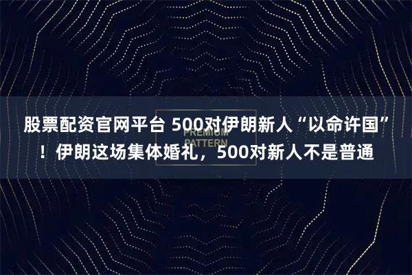 股票配资官网平台 500对伊朗新人“以命许国”！伊朗这场集体婚礼，500对新人不是普通