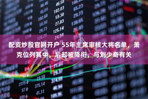 配资炒股官网开户 55年主席审核大将名单，萧克位列其中，后却被降衔，与刘少奇有关