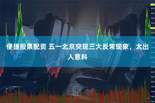 便捷股票配资 五一北京突现三大反常现象，太出人意料