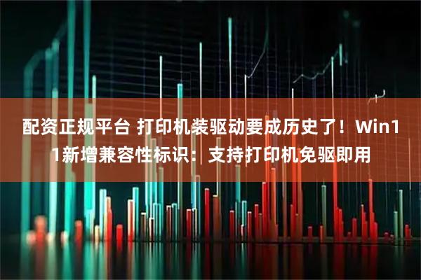 配资正规平台 打印机装驱动要成历史了！Win11新增兼容性标识：支持打印机免驱即用