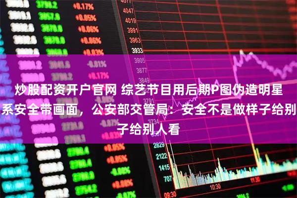 炒股配资开户官网 综艺节目用后期P图伪造明星乘车系安全带画面，公安部交管局：安全不是做样子给别人看