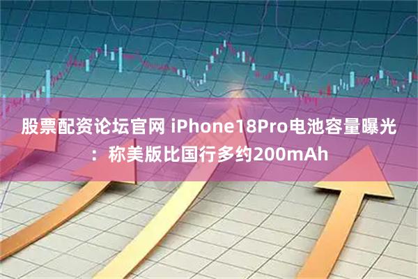 股票配资论坛官网 iPhone18Pro电池容量曝光：称美版比国行多约200mAh