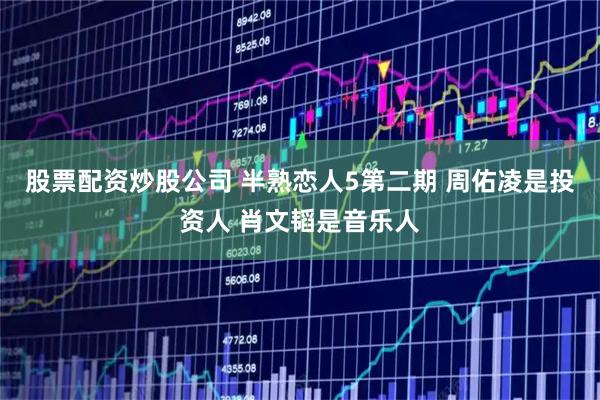股票配资炒股公司 半熟恋人5第二期 周佑凌是投资人 肖文韬是音乐人