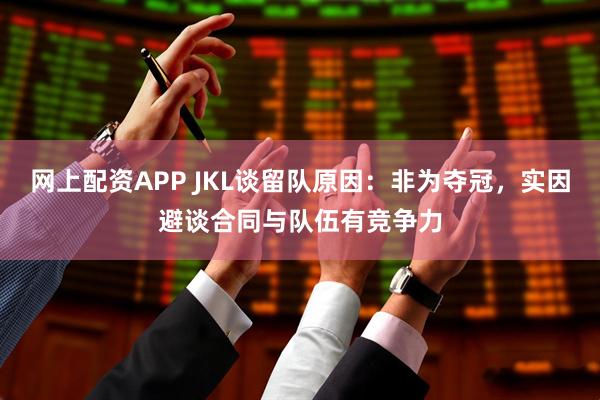 网上配资APP JKL谈留队原因：非为夺冠，实因避谈合同与队伍有竞争力