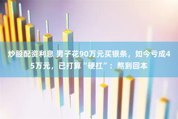 炒股配资利息 男子花90万元买银条，如今亏成45万元，已打算“硬扛”：熬到回本