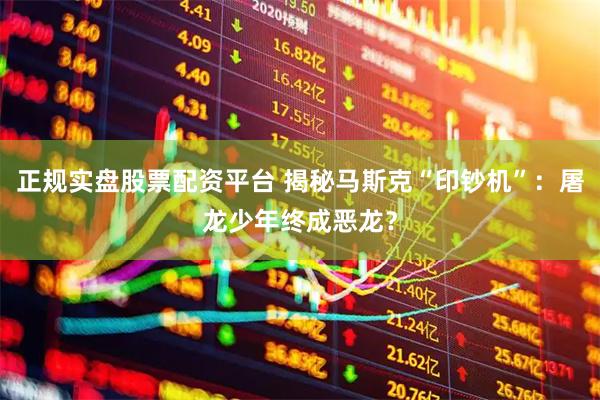 正规实盘股票配资平台 揭秘马斯克“印钞机”：屠龙少年终成恶龙？