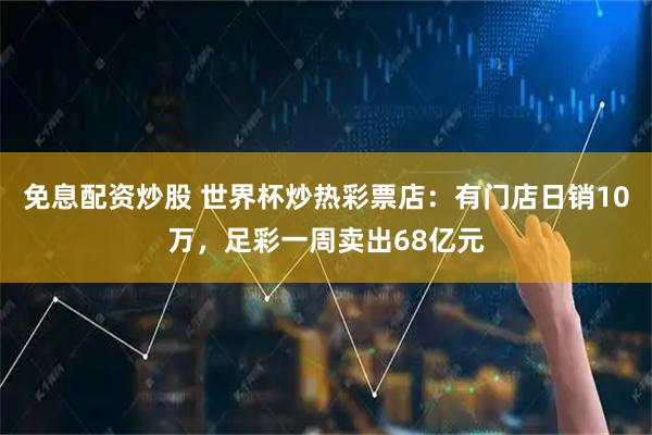 免息配资炒股 世界杯炒热彩票店：有门店日销10万，足彩一周卖出68亿元