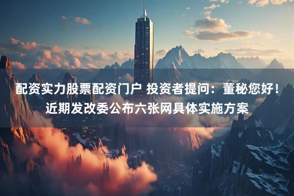 配资实力股票配资门户 投资者提问：董秘您好！近期发改委公布六张网具体实施方案
