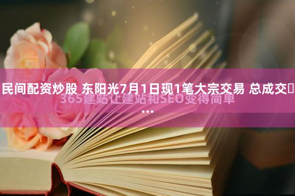 民间配资炒股 东阳光7月1日现1笔大宗交易 总成交�...