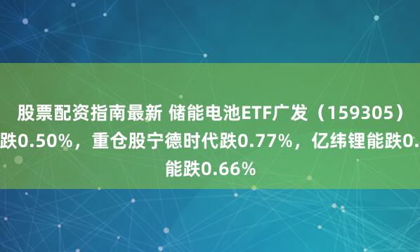 股票配资指南最新 储能电池ETF广发（159305）开盘跌0.50%，重仓股宁德时代跌0.77%，亿纬锂能跌0.66%