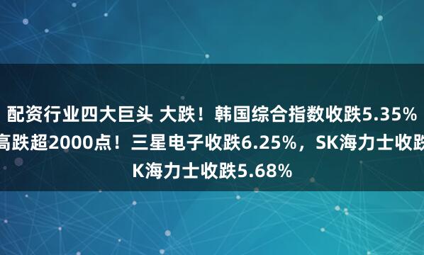 配资行业四大巨头 大跌！韩国综合指数收跌5.35%，较前高跌超2000点！三星电子收跌6.25%，SK海力士收跌5.68%