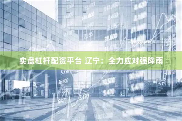 实盘杠杆配资平台 辽宁：全力应对强降雨