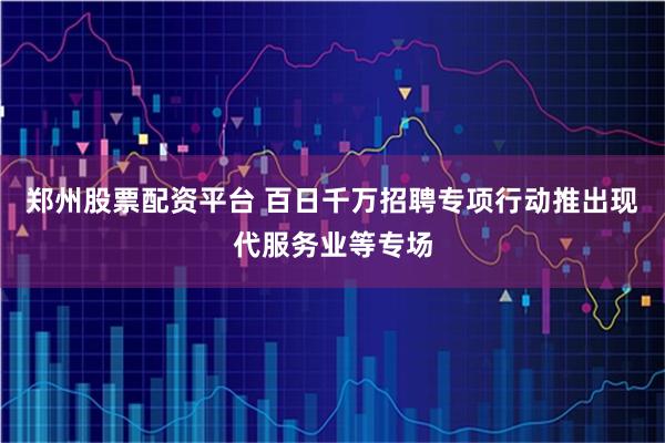 郑州股票配资平台 百日千万招聘专项行动推出现代服务业等专场